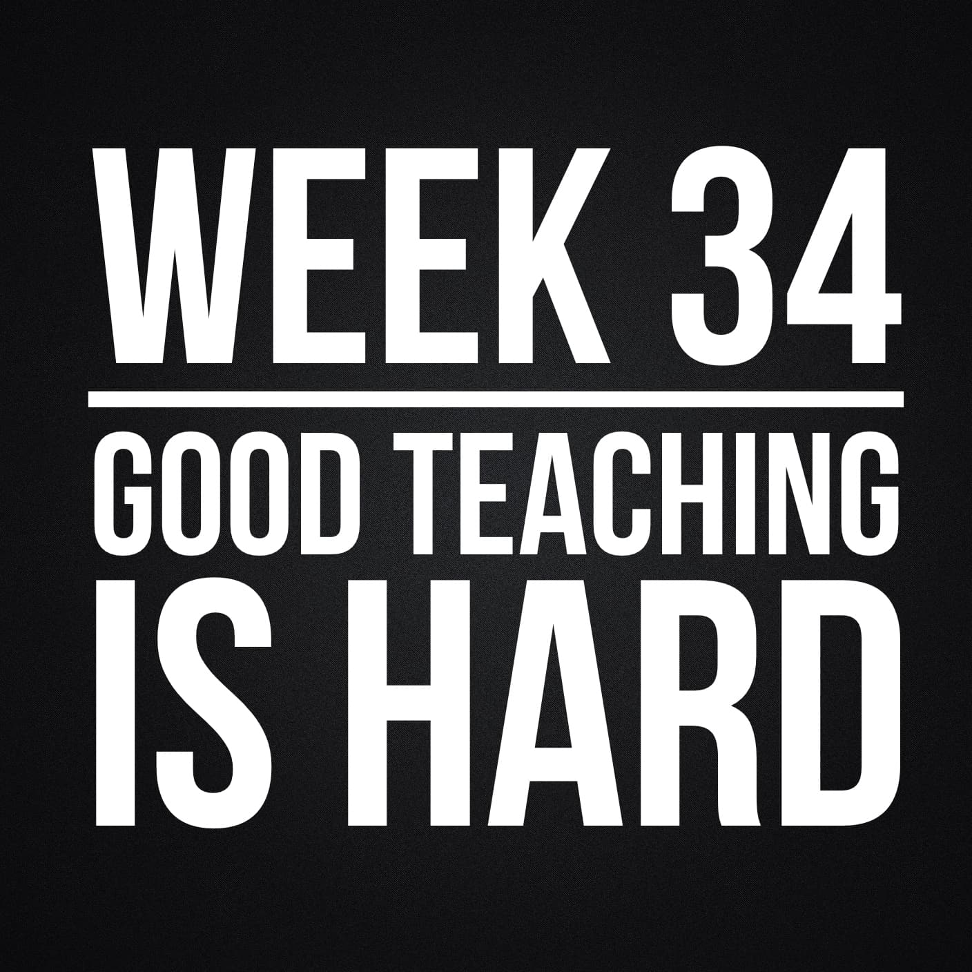 Week 34 - Good Teaching Is Hard