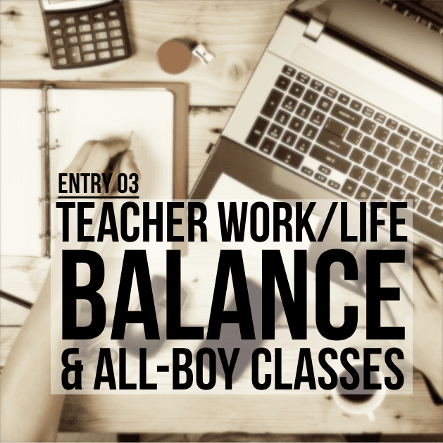 Entry 3 - The Teacher Work/Life Balance & All-Boy Classes